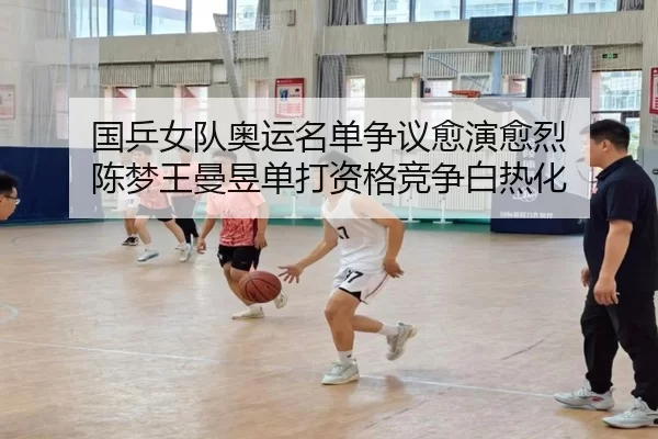 国乒女队奥运名单争议愈演愈烈 陈梦王曼昱单打资格竞争白热化