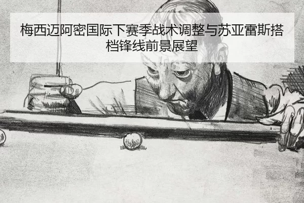 梅西迈阿密国际下赛季战术调整与苏亚雷斯搭档锋线前景展望