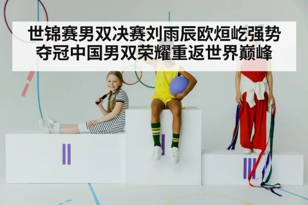 世锦赛男双决赛刘雨辰欧烜屹强势夺冠中国男双荣耀重返世界巅峰