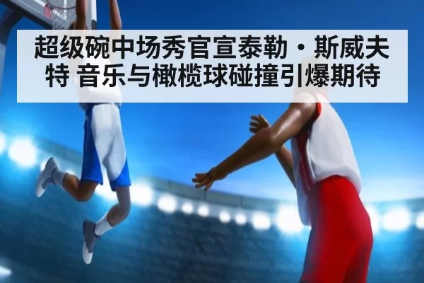 超级碗中场秀官宣泰勒·斯威夫特 音乐与橄榄球碰撞引爆期待