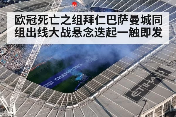 欧冠死亡之组拜仁巴萨曼城同组出线大战悬念迭起一触即发