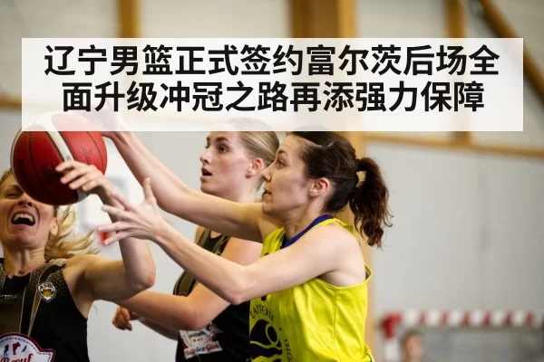辽宁男篮正式签约富尔茨后场全面升级冲冠之路再添强力保障