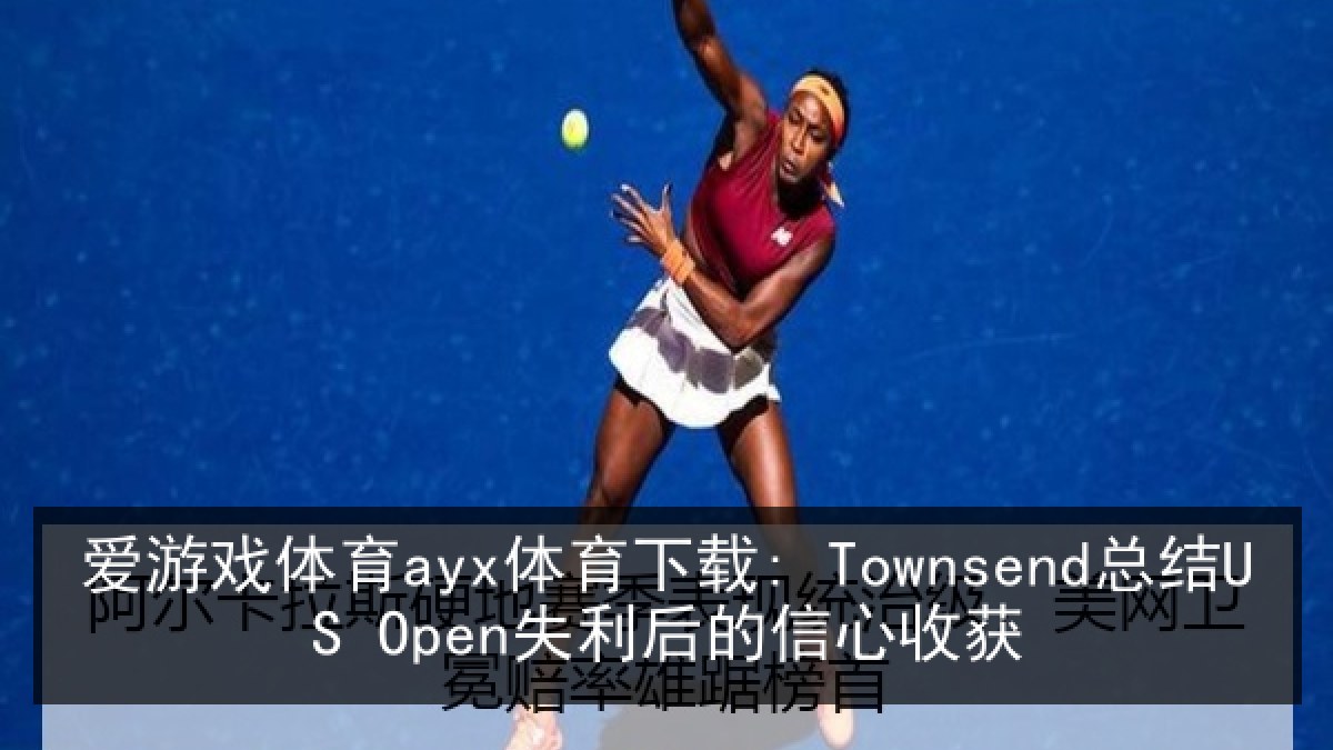 爱游戏体育ayx体育下载: Townsend总结US Open失利后的信心收获 爱游戏体育ayx体育下载: Townsend总结US Open失利后的信心收获
