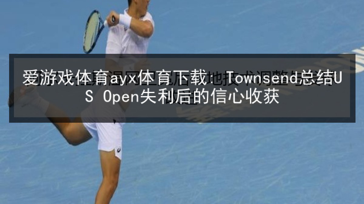 爱游戏体育ayx体育下载: Townsend总结US Open失利后的信心收获