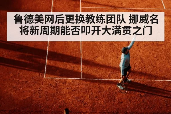 鲁德美网后更换教练团队 挪威名将新周期能否叩开大满贯之门